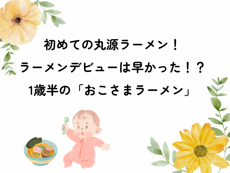 1歳丸源でラーメンデビューは早かった？